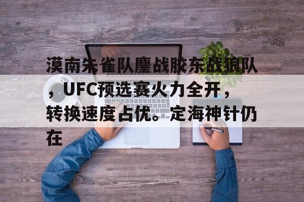 漠南朱雀队鏖战胶东战狼队，UFC预选赛火力全开，转换速度占优。定海神针仍在-九游娱乐